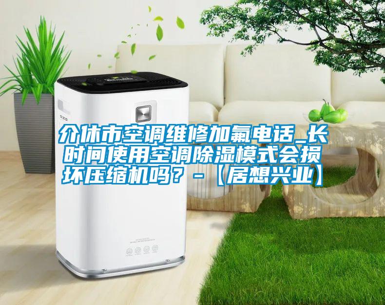 介休市空調(diào)維修加氟電話_長時間使用空調(diào)除濕模式會損壞壓縮機嗎？-【居想興業(yè)】