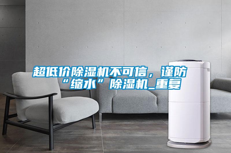 超低價(jià)除濕機(jī)不可信，謹(jǐn)防“縮水”除濕機(jī)_重復(fù)
