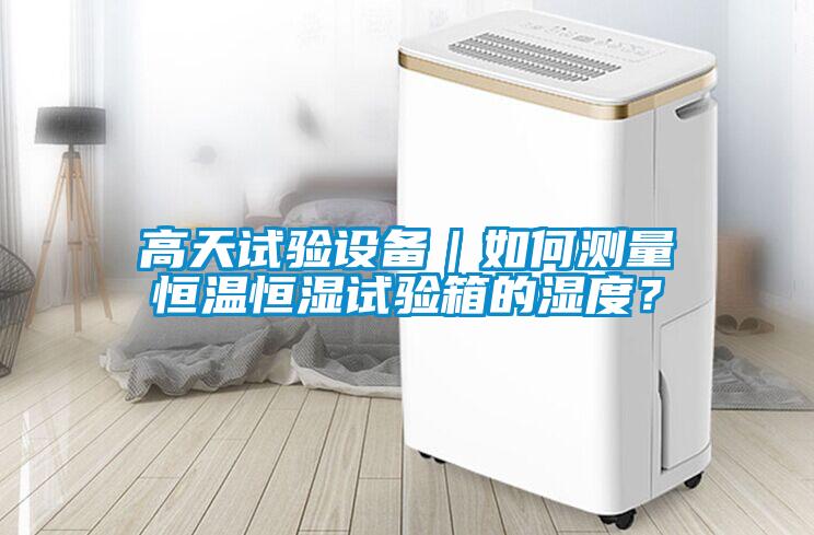 高天試驗設備｜如何測量恒溫恒濕試驗箱的濕度？