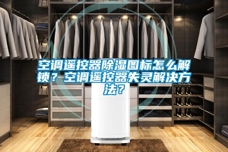 空調(diào)遙控器除濕圖標(biāo)怎么解鎖？空調(diào)遙控器失靈解決方法？