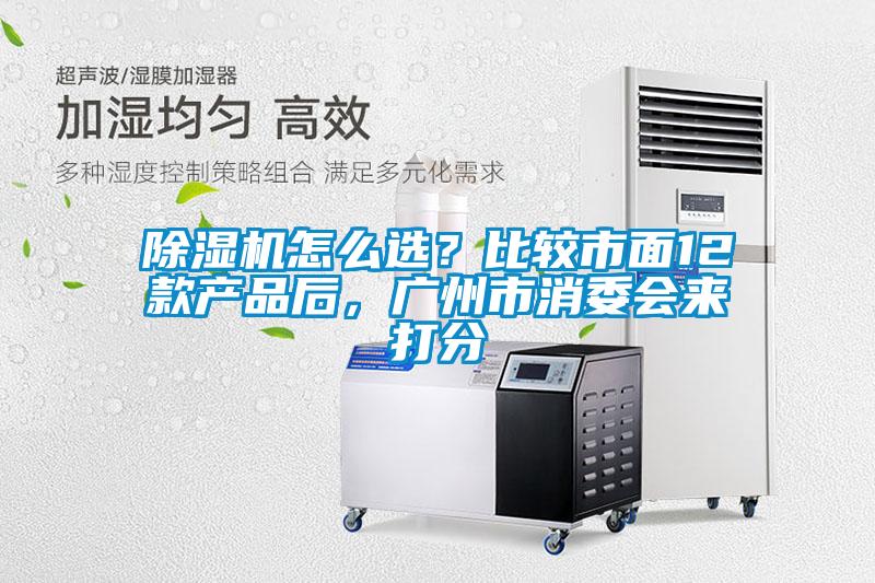 除濕機怎么選？比較市面12款產(chǎn)品后，廣州市消委會來打分