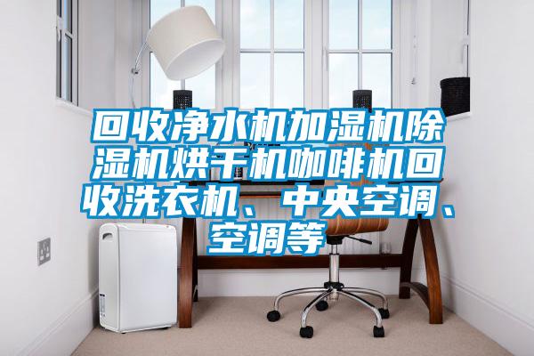 回收凈水機(jī)加濕機(jī)除濕機(jī)烘干機(jī)咖啡機(jī)回收洗衣機(jī)、中央空調(diào)、空調(diào)等
