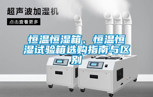 恒溫恒濕箱、恒溫恒濕試驗箱選購指南與區別