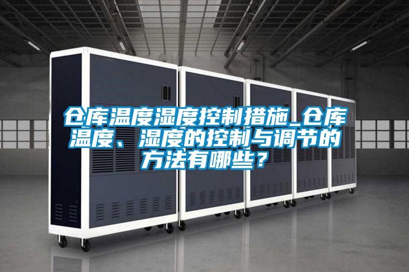 倉庫溫度濕度控制措施_倉庫溫度、濕度的控制與調(diào)節(jié)的方法有哪些？