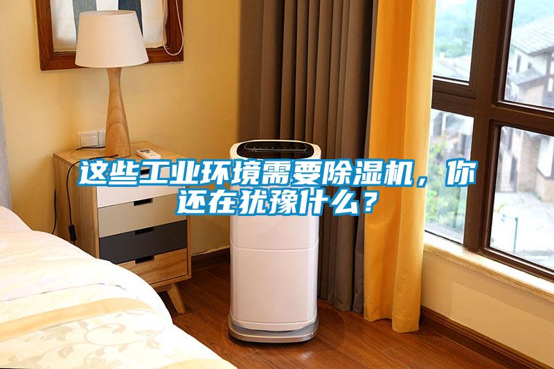 這些工業(yè)環(huán)境需要除濕機，你還在猶豫什么？