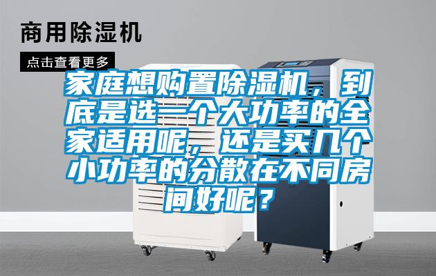 家庭想購置除濕機(jī)，到底是選一個(gè)大功率的全家適用呢，還是買幾個(gè)小功率的分散在不同房間好呢？
