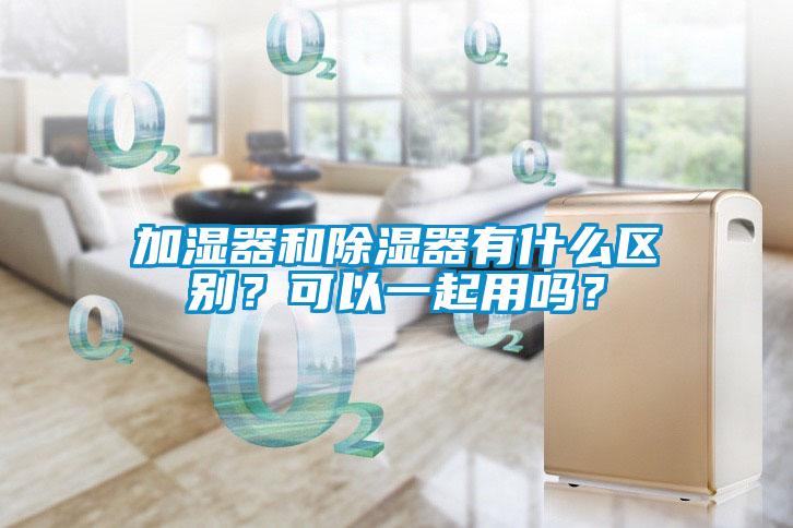 加濕器和除濕器有什么區(qū)別？可以一起用嗎？