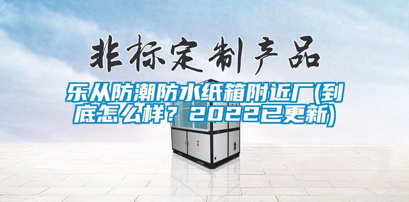 樂從防潮防水紙箱附近廠(到底怎么樣？2022已更新)