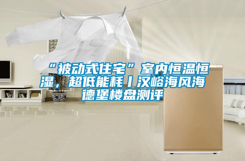 “被動式住宅”室內(nèi)恒溫恒濕，超低能耗丨漢峪海風海德堡樓盤測評