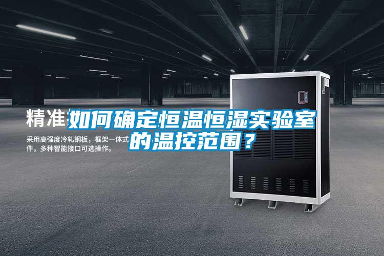 如何確定恒溫恒濕實驗室的溫控范圍？