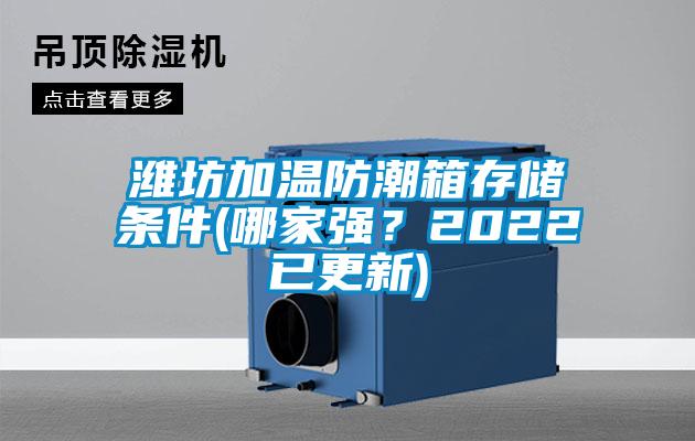 濰坊加溫防潮箱存儲條件(哪家強？2022已更新)