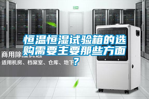 恒溫恒濕試驗箱的選購需要主要那些方面？