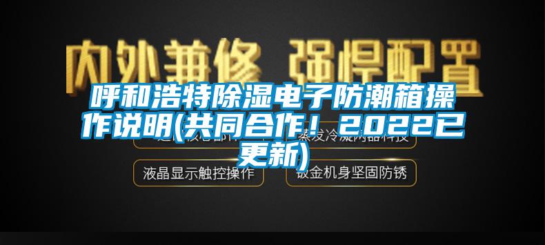 呼和浩特除濕電子防潮箱操作說(shuō)明(共同合作！2022已更新)