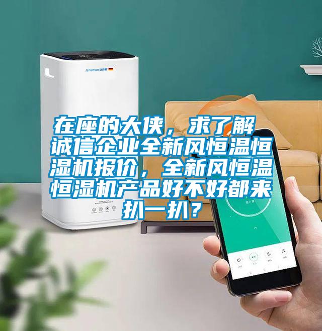 在座的大俠，求了解 誠(chéng)信企業(yè)全新風(fēng)恒溫恒濕機(jī)報(bào)價(jià)，全新風(fēng)恒溫恒濕機(jī)產(chǎn)品好不好都來(lái)扒一扒？