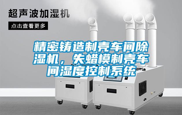 精密鑄造制殼車間除濕機(jī)，失蠟?zāi)Ｖ茪ぼ囬g濕度控制系統(tǒng)