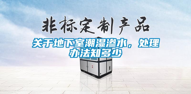 關(guān)于地下室潮濕滲水，處理辦法知多少