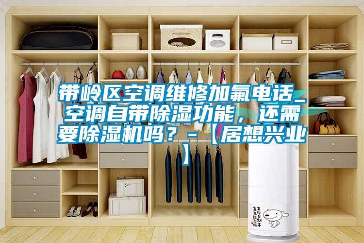 帶嶺區(qū)空調維修加氟電話_空調自帶除濕功能，還需要除濕機嗎？-【居想興業(yè)】