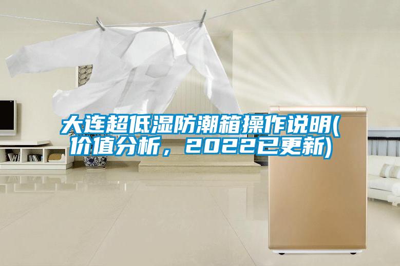 大連超低濕防潮箱操作說明(價(jià)值分析，2022已更新)