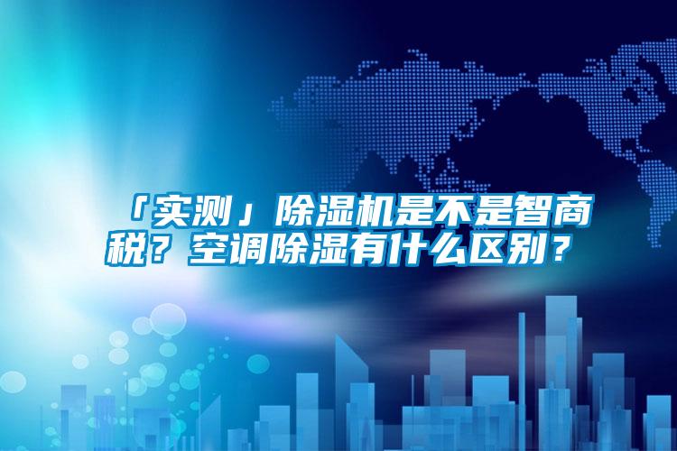 「實(shí)測」除濕機(jī)是不是智商稅？空調(diào)除濕有什么區(qū)別？