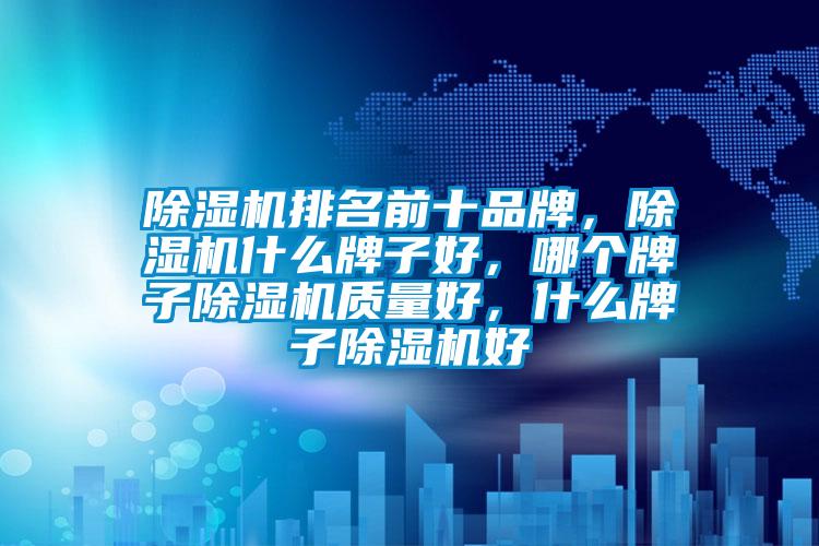 除濕機(jī)排名前十品牌，除濕機(jī)什么牌子好，哪個(gè)牌子除濕機(jī)質(zhì)量好，什么牌子除濕機(jī)好