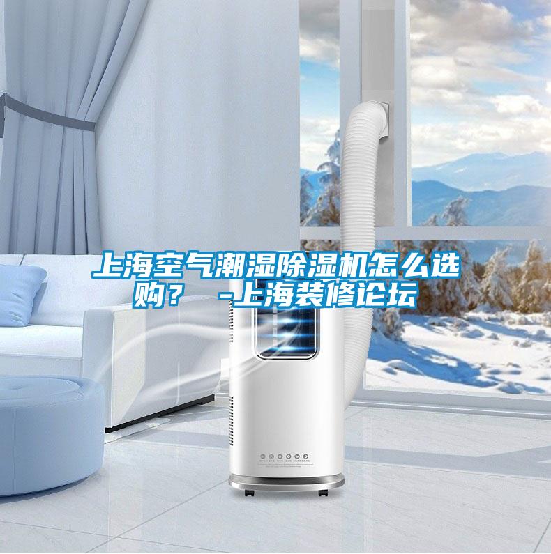 上海空氣潮濕除濕機(jī)怎么選購？ -上海裝修論壇