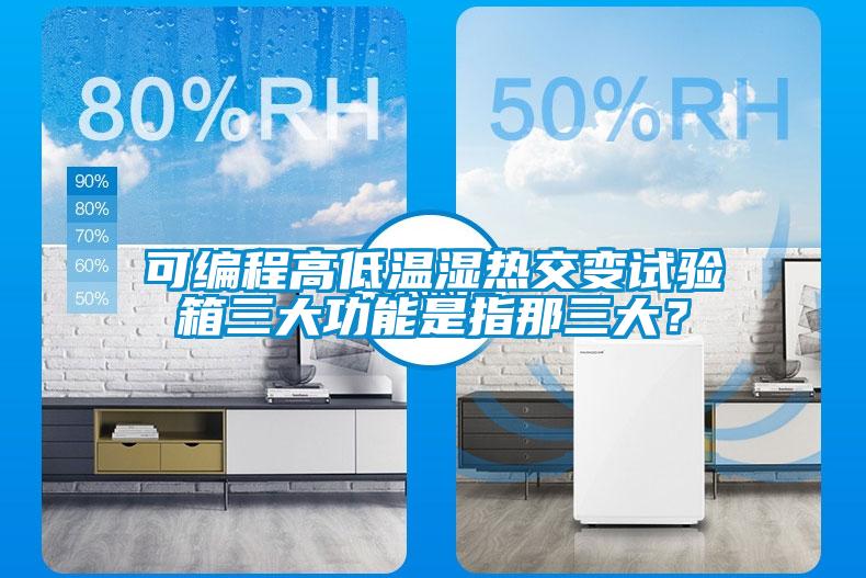 可編程高低溫濕熱交變試驗(yàn)箱三大功能是指那三大？