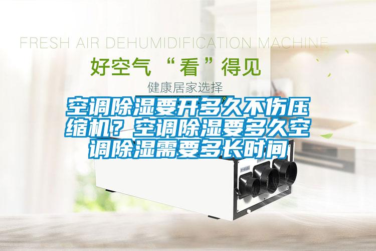 空調(diào)除濕要開(kāi)多久不傷壓縮機(jī)？空調(diào)除濕要多久空調(diào)除濕需要多長(zhǎng)時(shí)間