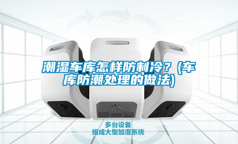 潮濕車(chē)庫(kù)怎樣防制冷？(車(chē)庫(kù)防潮處理的做法)