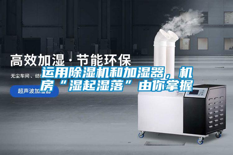 運(yùn)用除濕機(jī)和加濕器，機(jī)房“濕起濕落”由你掌握