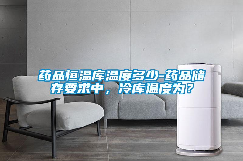 藥品恒溫庫(kù)溫度多少-藥品儲(chǔ)存要求中，冷庫(kù)溫度為？