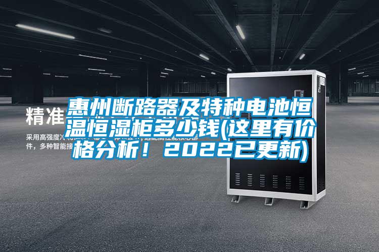 惠州斷路器及特種電池恒溫恒濕柜多少錢(這里有價(jià)格分析！2022已更新)