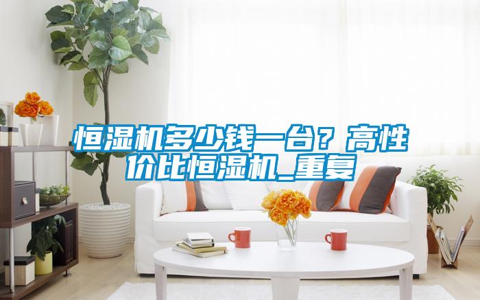 恒濕機(jī)多少錢一臺(tái)？高性價(jià)比恒濕機(jī)_重復(fù)