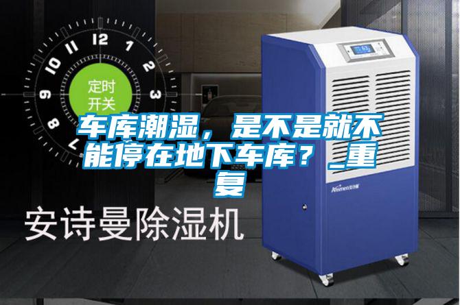 車庫潮濕，是不是就不能停在地下車庫？_重復(fù)