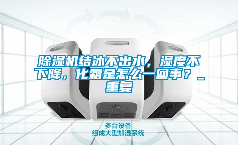 除濕機結冰不出水，濕度不下降，化霜是怎么一回事？_重復