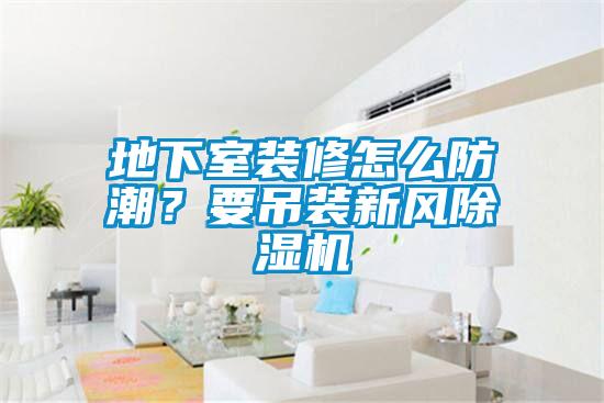 地下室裝修怎么防潮？要吊裝新風除濕機