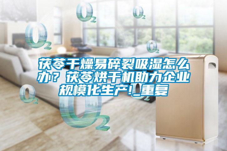 茯苓干燥易碎裂吸濕怎么辦？茯苓烘干機助力企業(yè)規(guī)模化生產(chǎn)!_重復(fù)