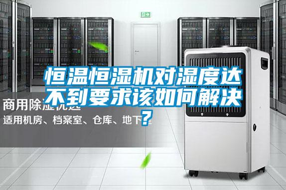 恒溫恒濕機(jī)對(duì)濕度達(dá)不到要求該如何解決？