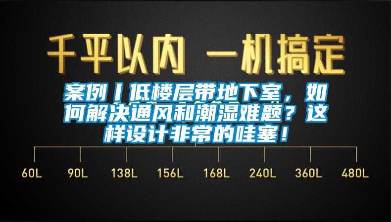 案例丨低樓層帶地下室，如何解決通風和潮濕難題？這樣設(shè)計非常的哇塞！