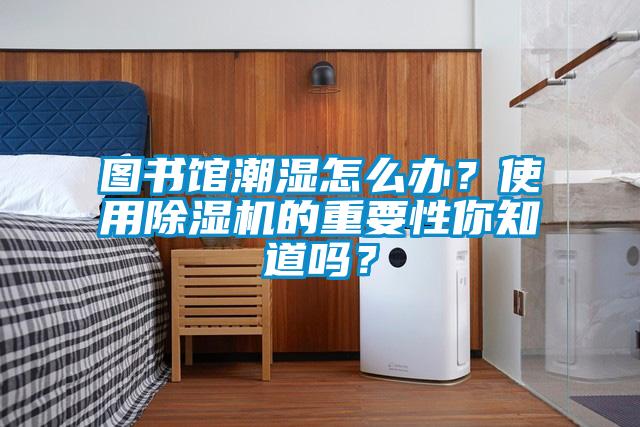 圖書館潮濕怎么辦？使用除濕機(jī)的重要性你知道嗎？