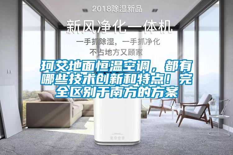 珂艾地面恒溫空調(diào)，都有哪些技術(shù)創(chuàng)新和特點(diǎn)！完全區(qū)別于南方的方案