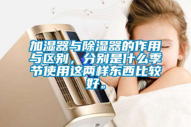 加濕器與除濕器的作用與區(qū)別，分別是什么季節(jié)使用這兩樣?xùn)|西比較好。
