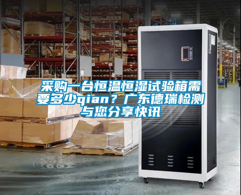 采購一臺(tái)恒溫恒濕試驗(yàn)箱需要多少qian？廣東德瑞檢測與您分享快訊