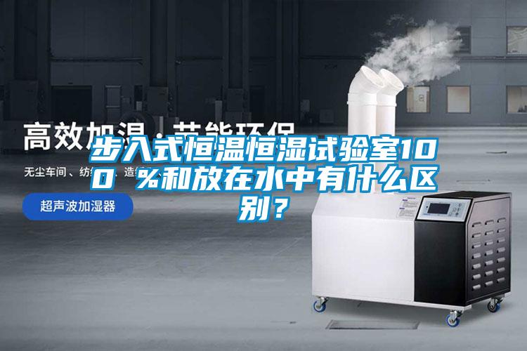 步入式恒溫恒濕試驗(yàn)室100 %和放在水中有什么區(qū)別？