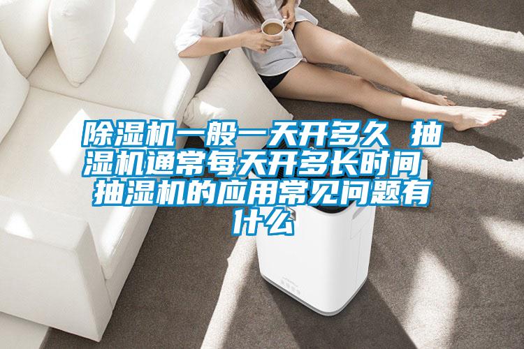 除濕機(jī)一般一天開多久 抽濕機(jī)通常每天開多長(zhǎng)時(shí)間 抽濕機(jī)的應(yīng)用常見(jiàn)問(wèn)題有什么