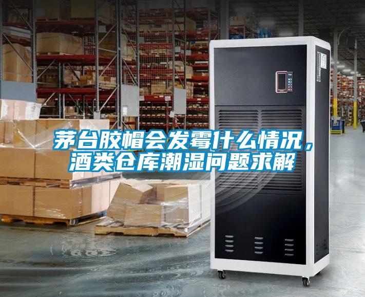 茅臺膠帽會發(fā)霉什么情況，酒類倉庫潮濕問題求解