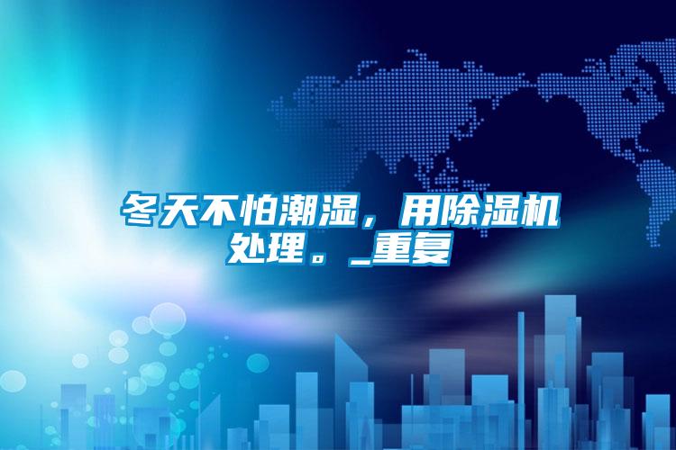 冬天不怕潮濕，用除濕機處理。_重復