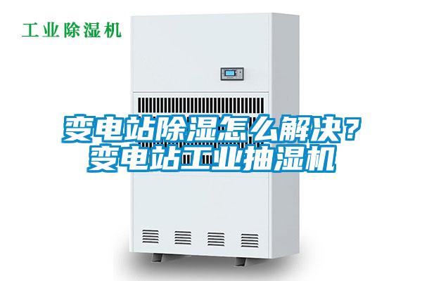 變電站除濕怎么解決？變電站工業(yè)抽濕機(jī)