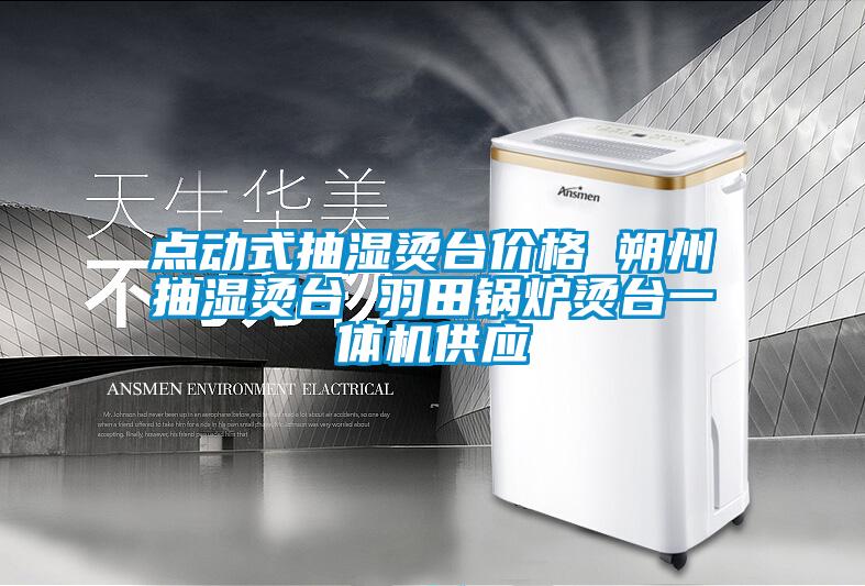 點(diǎn)動式抽濕燙臺價格 朔州抽濕燙臺 羽田鍋爐燙臺一體機(jī)供應(yīng)