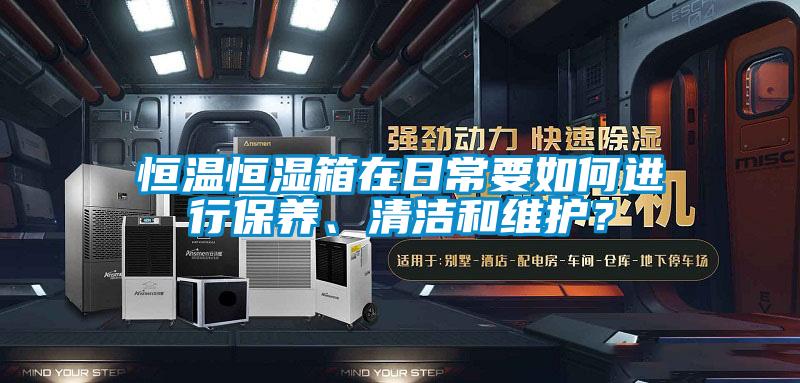 恒溫恒濕箱在日常要如何進(jìn)行保養(yǎng)、清潔和維護(hù)？