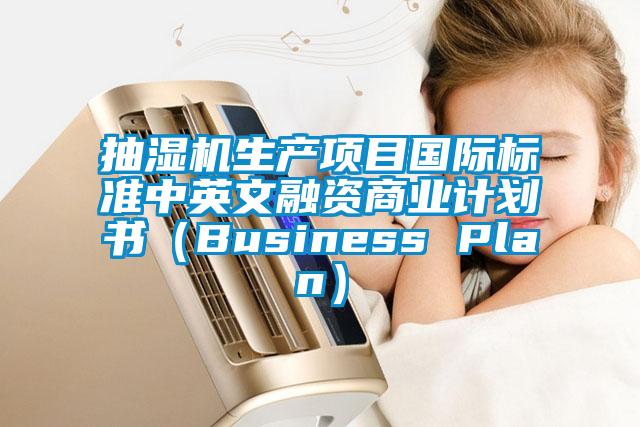 抽濕機(jī)生產(chǎn)項目國際標(biāo)準(zhǔn)中英文融資商業(yè)計劃書（Business Plan）